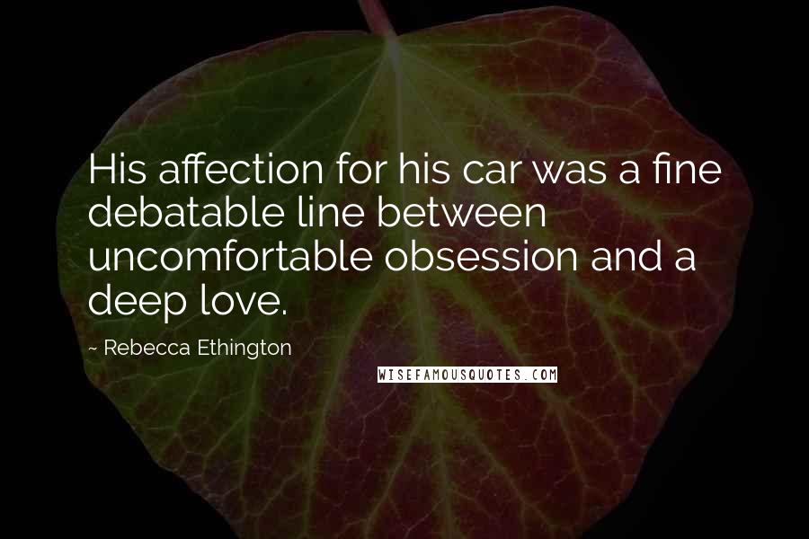 Rebecca Ethington Quotes: His affection for his car was a fine debatable line between uncomfortable obsession and a deep love.