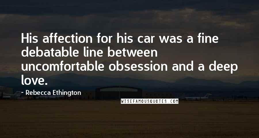 Rebecca Ethington Quotes: His affection for his car was a fine debatable line between uncomfortable obsession and a deep love.