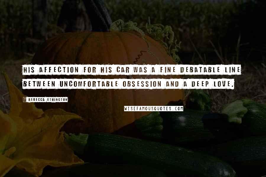 Rebecca Ethington Quotes: His affection for his car was a fine debatable line between uncomfortable obsession and a deep love.