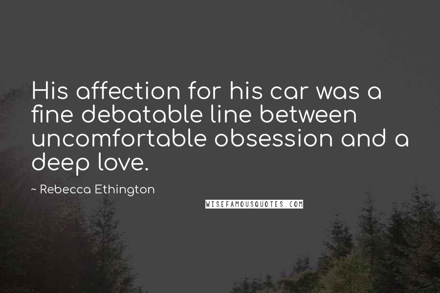 Rebecca Ethington Quotes: His affection for his car was a fine debatable line between uncomfortable obsession and a deep love.