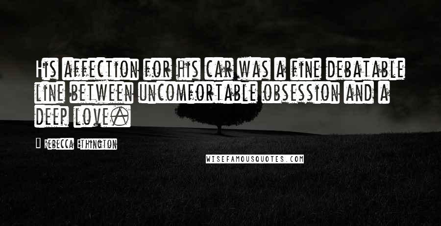 Rebecca Ethington Quotes: His affection for his car was a fine debatable line between uncomfortable obsession and a deep love.