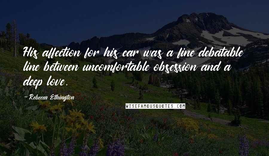 Rebecca Ethington Quotes: His affection for his car was a fine debatable line between uncomfortable obsession and a deep love.