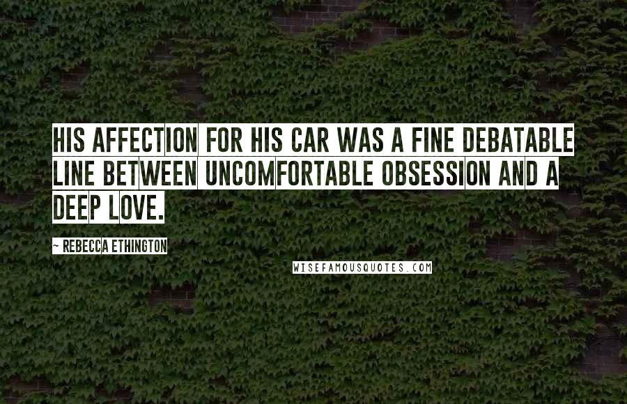 Rebecca Ethington Quotes: His affection for his car was a fine debatable line between uncomfortable obsession and a deep love.