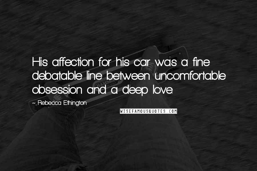 Rebecca Ethington Quotes: His affection for his car was a fine debatable line between uncomfortable obsession and a deep love.