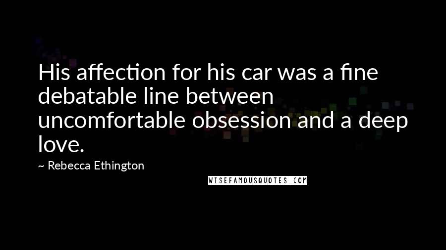 Rebecca Ethington Quotes: His affection for his car was a fine debatable line between uncomfortable obsession and a deep love.