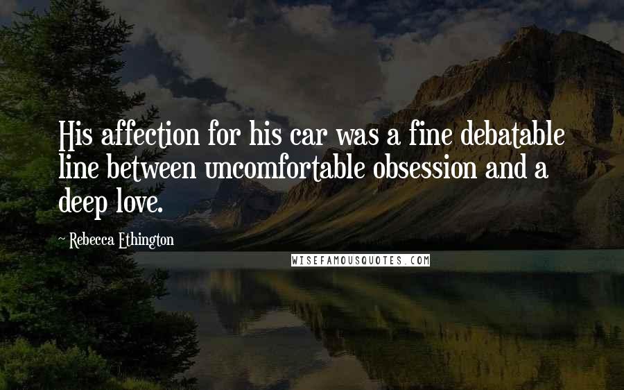 Rebecca Ethington Quotes: His affection for his car was a fine debatable line between uncomfortable obsession and a deep love.