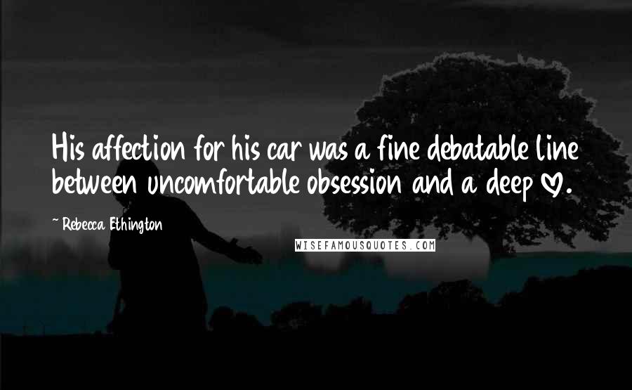 Rebecca Ethington Quotes: His affection for his car was a fine debatable line between uncomfortable obsession and a deep love.
