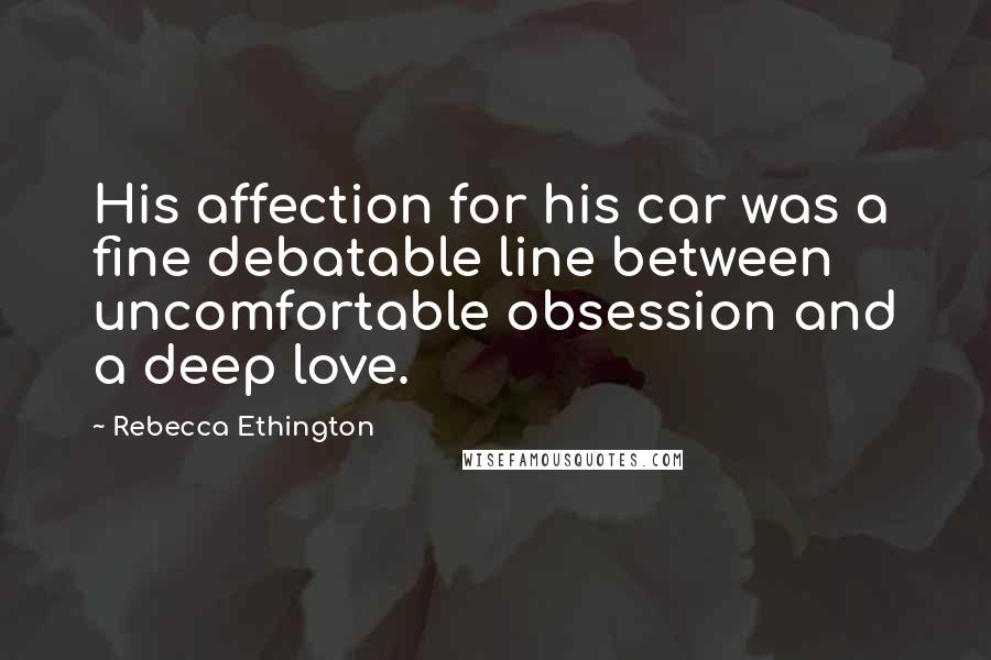 Rebecca Ethington Quotes: His affection for his car was a fine debatable line between uncomfortable obsession and a deep love.