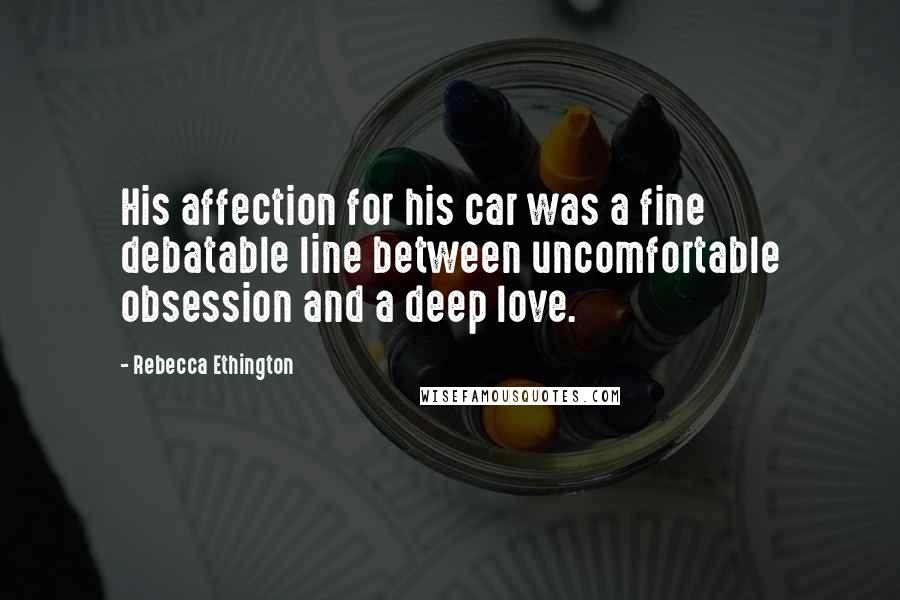 Rebecca Ethington Quotes: His affection for his car was a fine debatable line between uncomfortable obsession and a deep love.