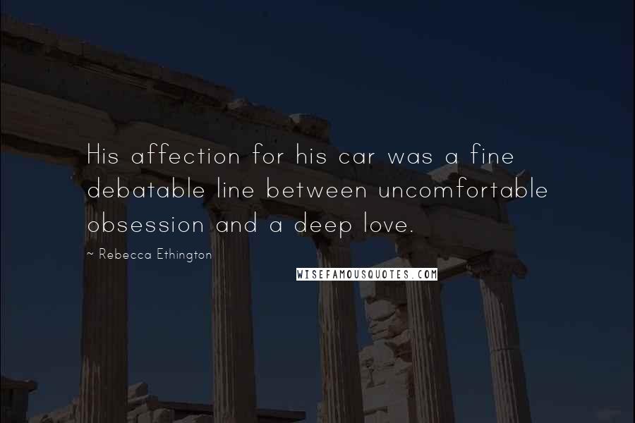 Rebecca Ethington Quotes: His affection for his car was a fine debatable line between uncomfortable obsession and a deep love.