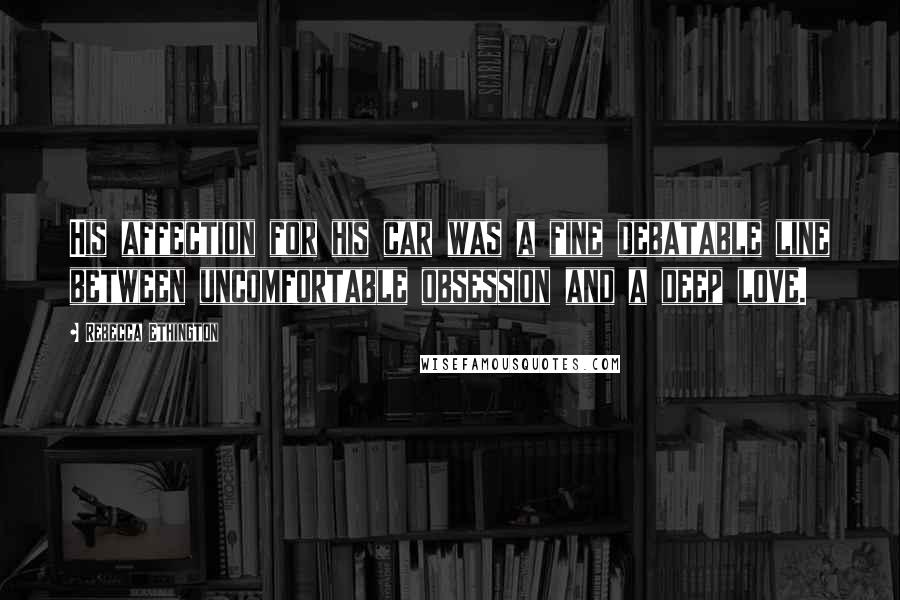 Rebecca Ethington Quotes: His affection for his car was a fine debatable line between uncomfortable obsession and a deep love.