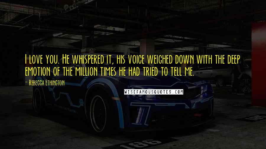 Rebecca Ethington Quotes: I love you. He whispered it, his voice weighed down with the deep emotion of the million times he had tried to tell me.