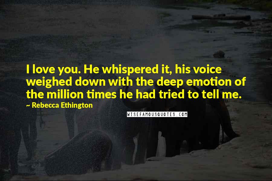 Rebecca Ethington Quotes: I love you. He whispered it, his voice weighed down with the deep emotion of the million times he had tried to tell me.