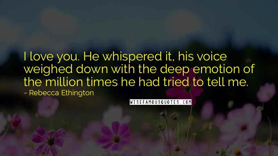 Rebecca Ethington Quotes: I love you. He whispered it, his voice weighed down with the deep emotion of the million times he had tried to tell me.