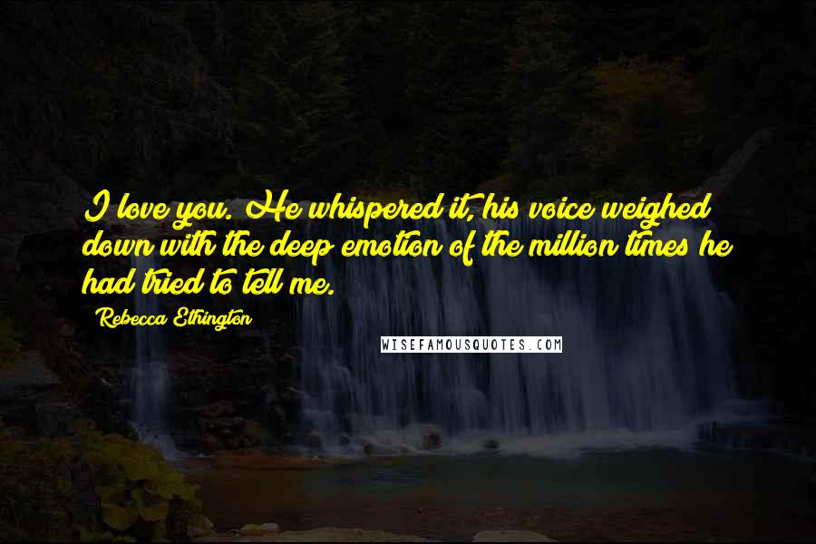 Rebecca Ethington Quotes: I love you. He whispered it, his voice weighed down with the deep emotion of the million times he had tried to tell me.