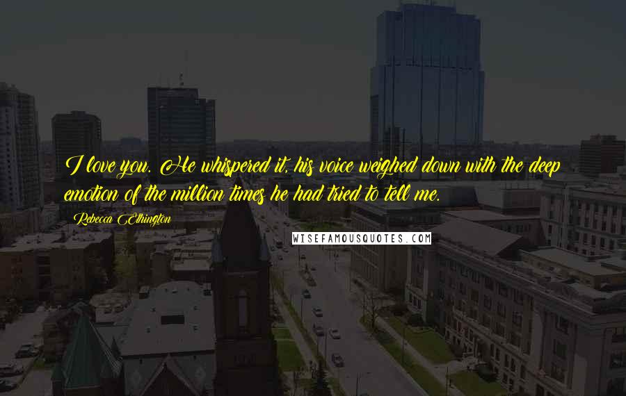 Rebecca Ethington Quotes: I love you. He whispered it, his voice weighed down with the deep emotion of the million times he had tried to tell me.