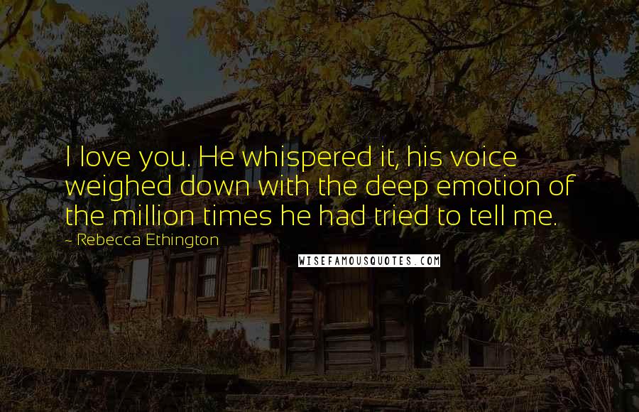 Rebecca Ethington Quotes: I love you. He whispered it, his voice weighed down with the deep emotion of the million times he had tried to tell me.