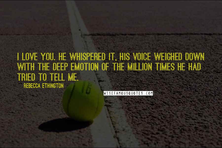 Rebecca Ethington Quotes: I love you. He whispered it, his voice weighed down with the deep emotion of the million times he had tried to tell me.