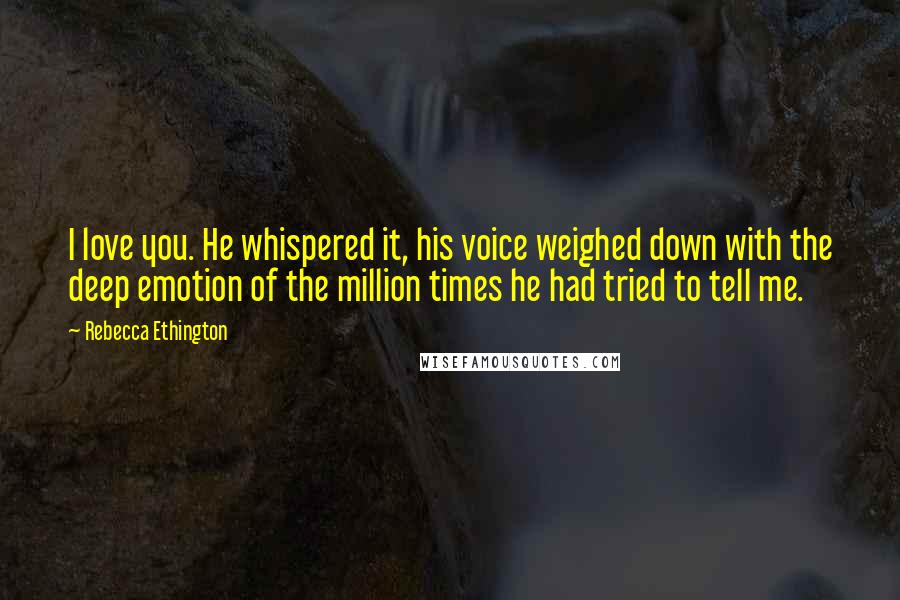 Rebecca Ethington Quotes: I love you. He whispered it, his voice weighed down with the deep emotion of the million times he had tried to tell me.