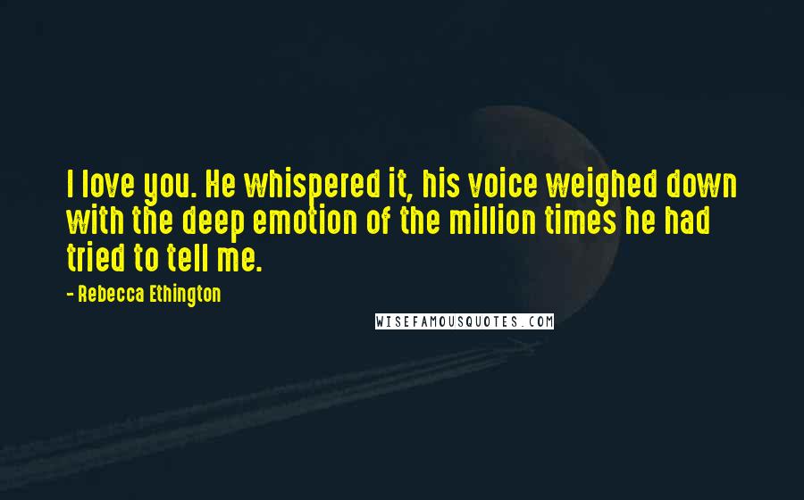 Rebecca Ethington Quotes: I love you. He whispered it, his voice weighed down with the deep emotion of the million times he had tried to tell me.