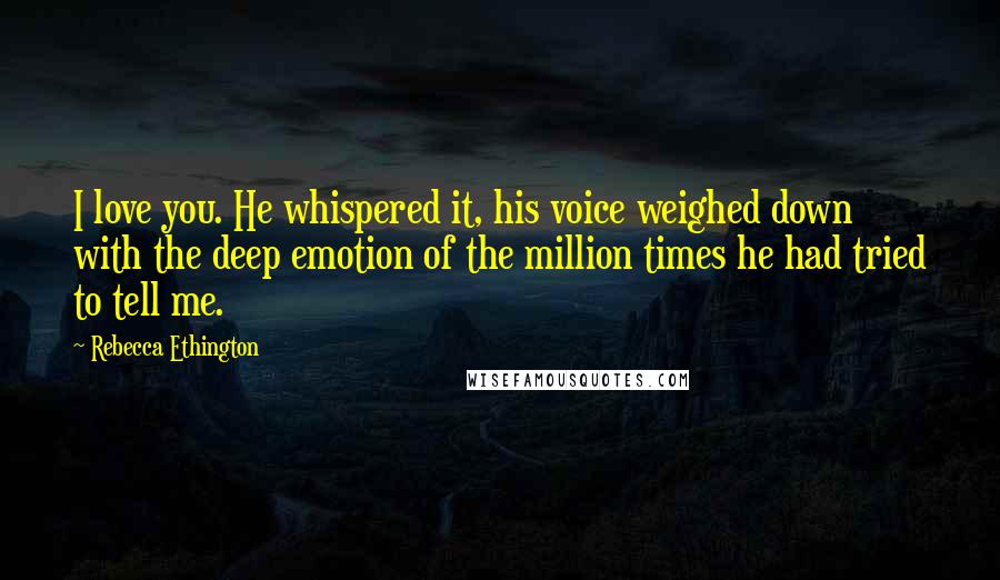 Rebecca Ethington Quotes: I love you. He whispered it, his voice weighed down with the deep emotion of the million times he had tried to tell me.