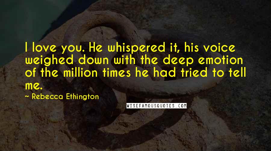 Rebecca Ethington Quotes: I love you. He whispered it, his voice weighed down with the deep emotion of the million times he had tried to tell me.