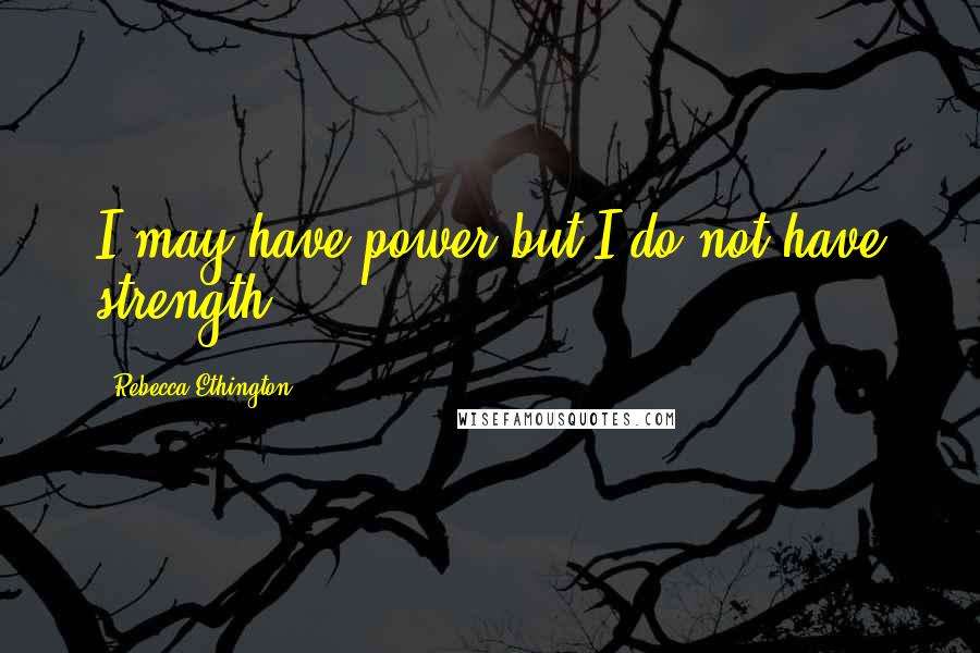 Rebecca Ethington Quotes: I may have power but I do not have strength.