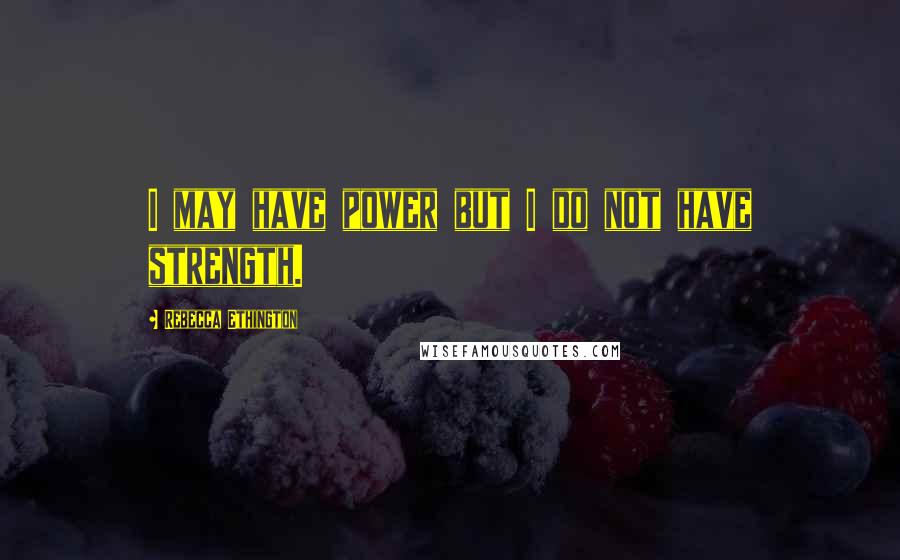 Rebecca Ethington Quotes: I may have power but I do not have strength.