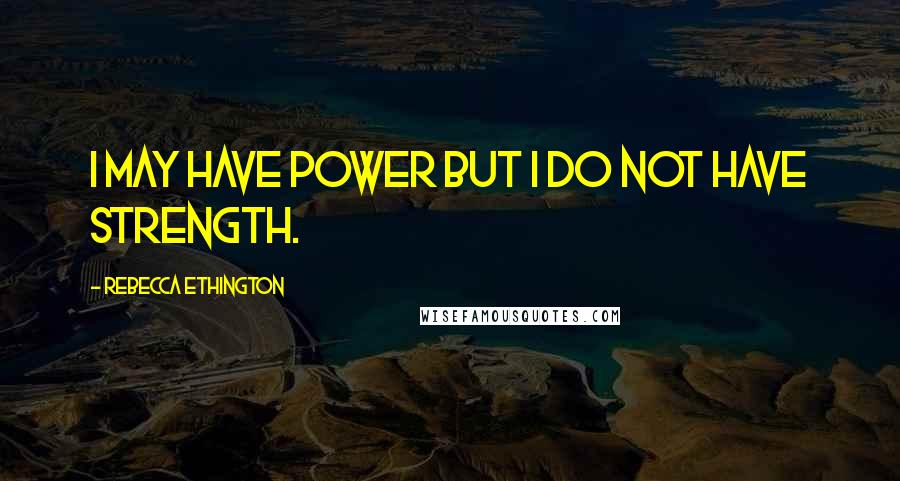 Rebecca Ethington Quotes: I may have power but I do not have strength.