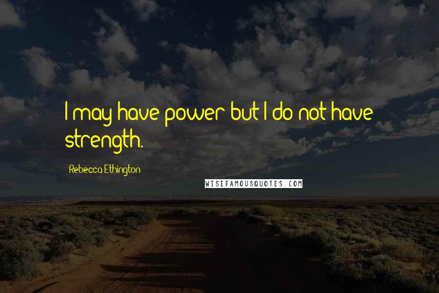 Rebecca Ethington Quotes: I may have power but I do not have strength.