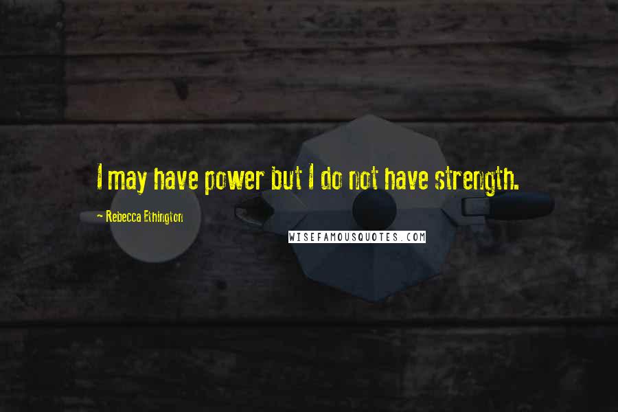 Rebecca Ethington Quotes: I may have power but I do not have strength.