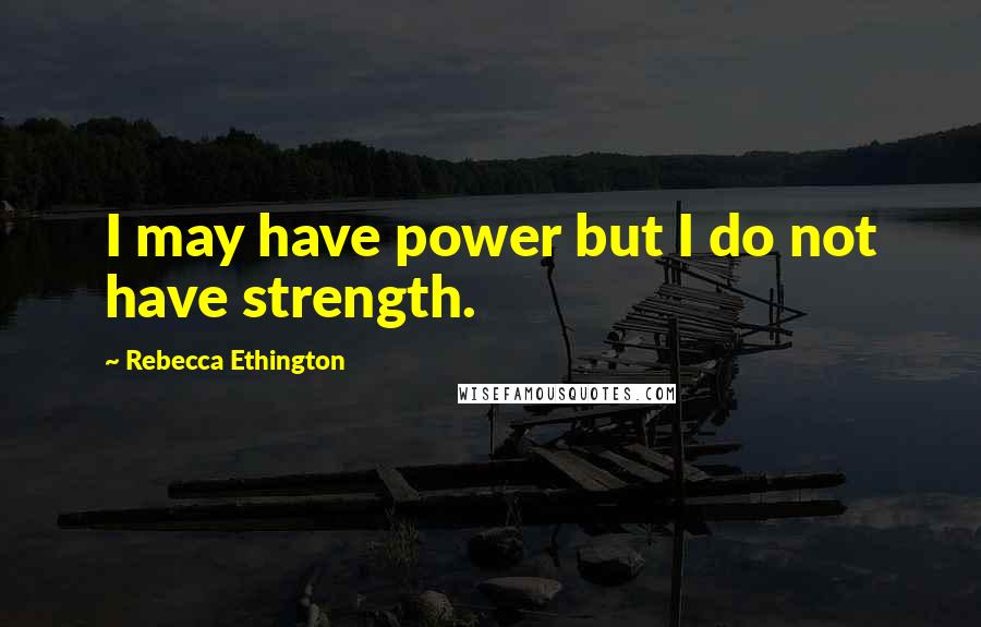 Rebecca Ethington Quotes: I may have power but I do not have strength.