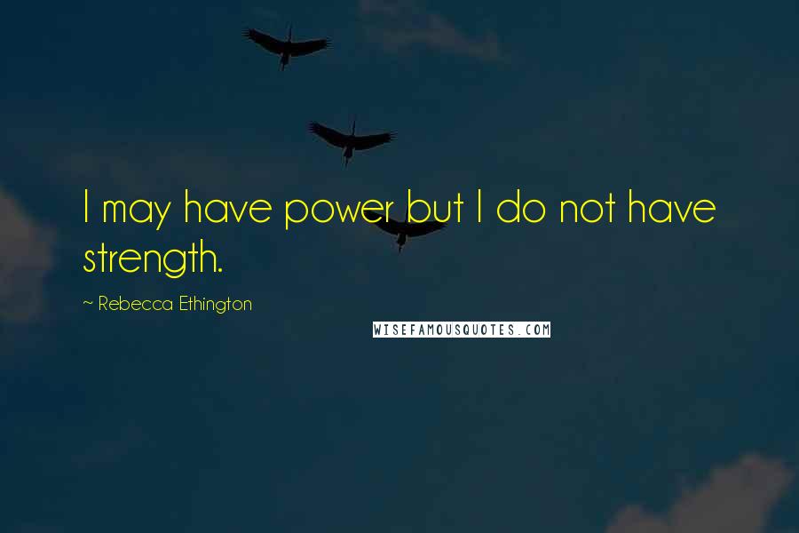 Rebecca Ethington Quotes: I may have power but I do not have strength.