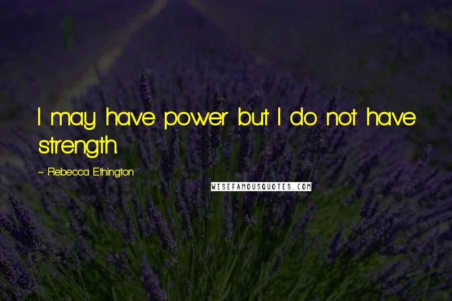 Rebecca Ethington Quotes: I may have power but I do not have strength.