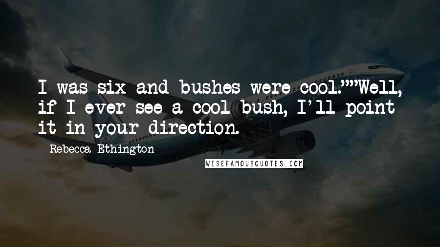 Rebecca Ethington Quotes: I was six and bushes were cool.""Well, if I ever see a cool bush, I'll point it in your direction.