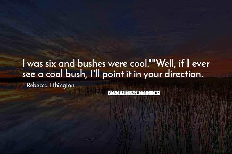 Rebecca Ethington Quotes: I was six and bushes were cool.""Well, if I ever see a cool bush, I'll point it in your direction.