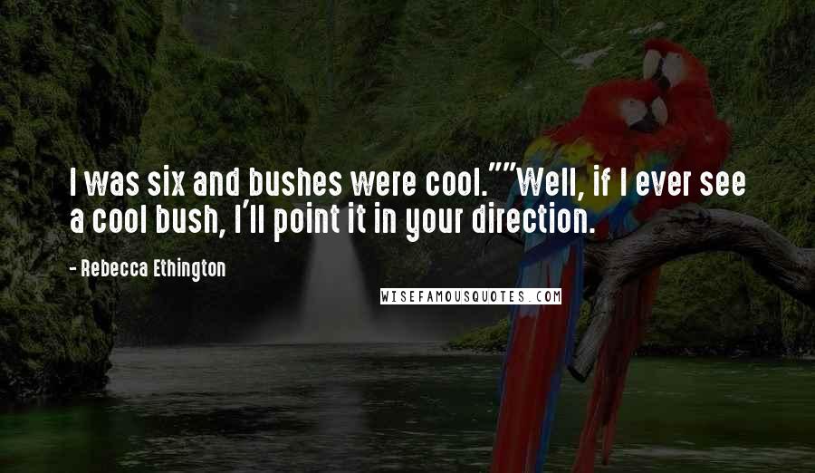 Rebecca Ethington Quotes: I was six and bushes were cool.""Well, if I ever see a cool bush, I'll point it in your direction.