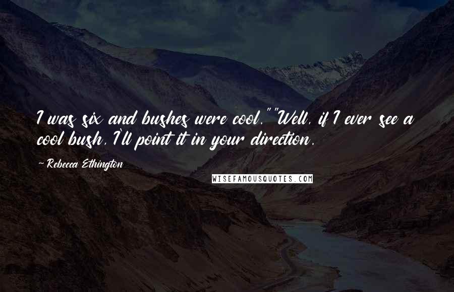 Rebecca Ethington Quotes: I was six and bushes were cool.""Well, if I ever see a cool bush, I'll point it in your direction.