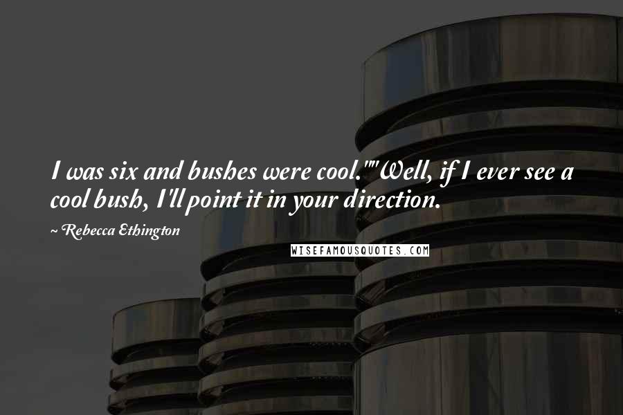 Rebecca Ethington Quotes: I was six and bushes were cool.""Well, if I ever see a cool bush, I'll point it in your direction.