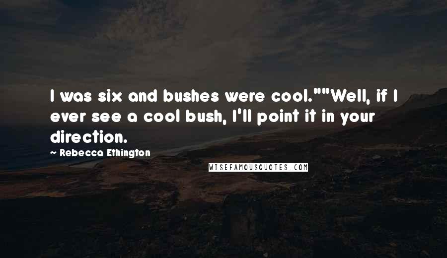 Rebecca Ethington Quotes: I was six and bushes were cool.""Well, if I ever see a cool bush, I'll point it in your direction.