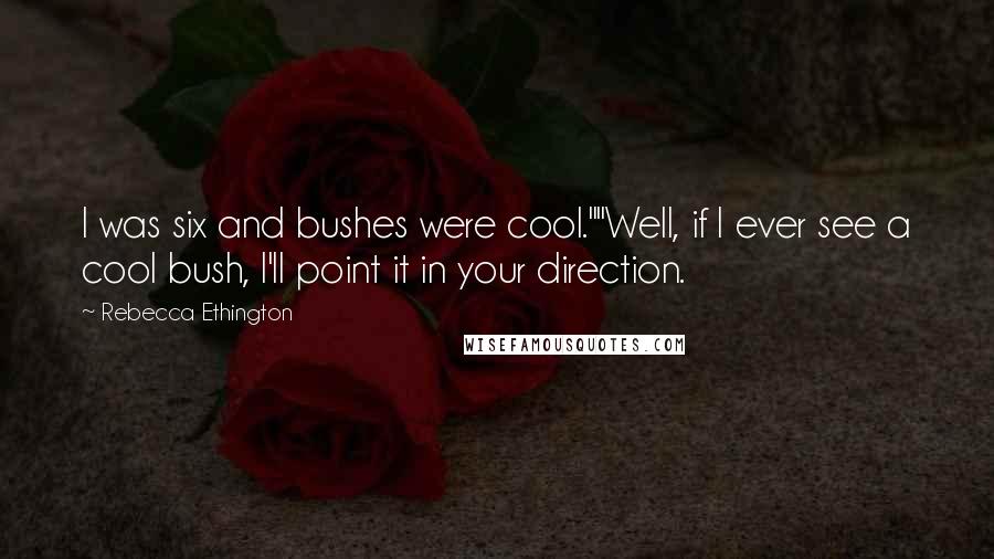 Rebecca Ethington Quotes: I was six and bushes were cool.""Well, if I ever see a cool bush, I'll point it in your direction.