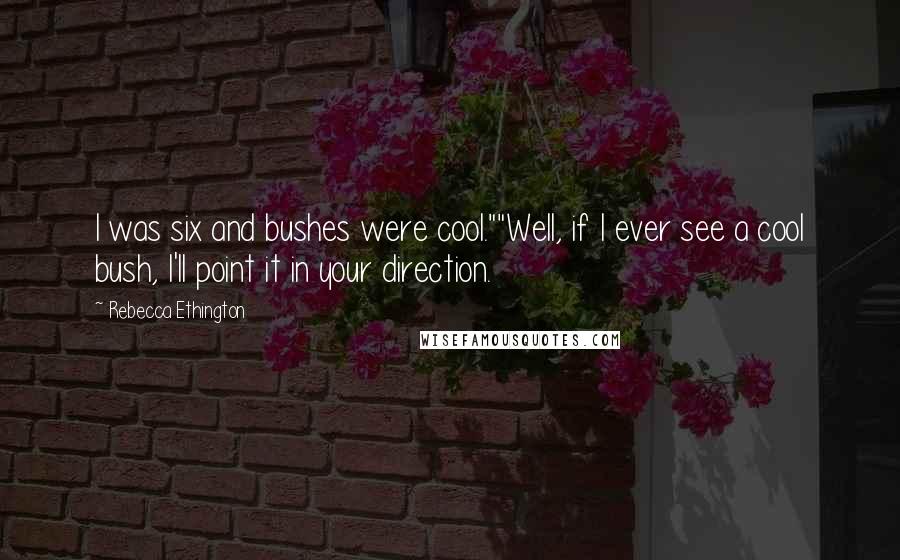 Rebecca Ethington Quotes: I was six and bushes were cool.""Well, if I ever see a cool bush, I'll point it in your direction.