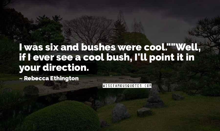 Rebecca Ethington Quotes: I was six and bushes were cool.""Well, if I ever see a cool bush, I'll point it in your direction.
