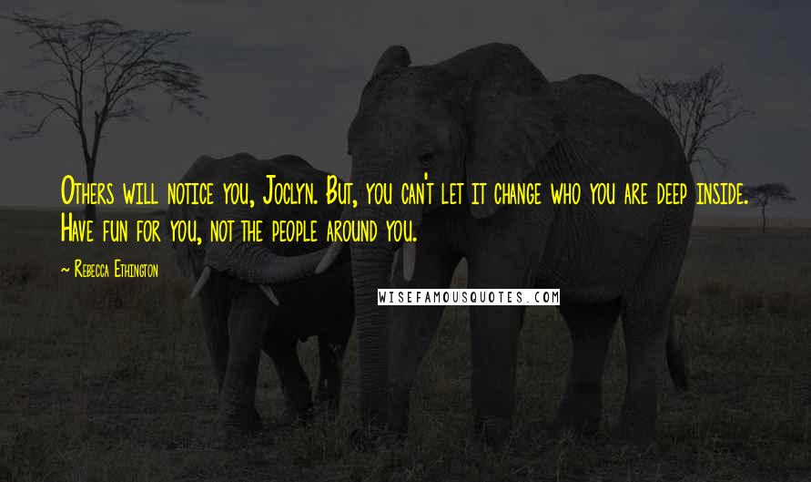 Rebecca Ethington Quotes: Others will notice you, Joclyn. But, you can't let it change who you are deep inside. Have fun for you, not the people around you.