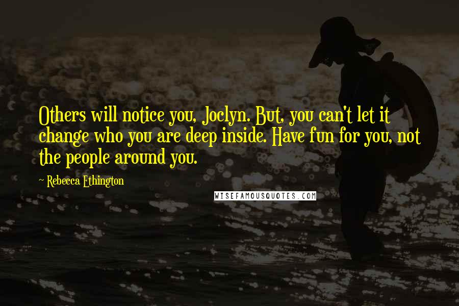 Rebecca Ethington Quotes: Others will notice you, Joclyn. But, you can't let it change who you are deep inside. Have fun for you, not the people around you.