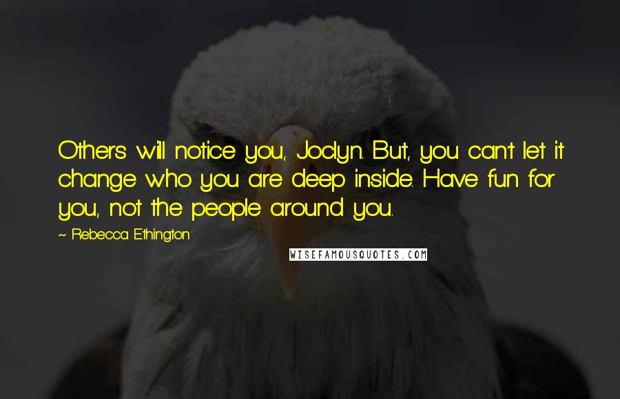 Rebecca Ethington Quotes: Others will notice you, Joclyn. But, you can't let it change who you are deep inside. Have fun for you, not the people around you.