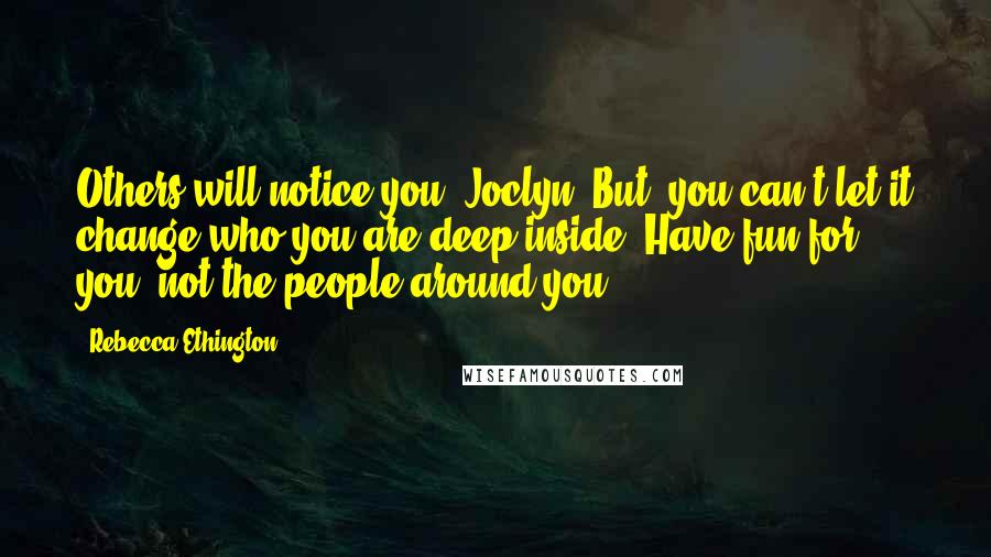 Rebecca Ethington Quotes: Others will notice you, Joclyn. But, you can't let it change who you are deep inside. Have fun for you, not the people around you.