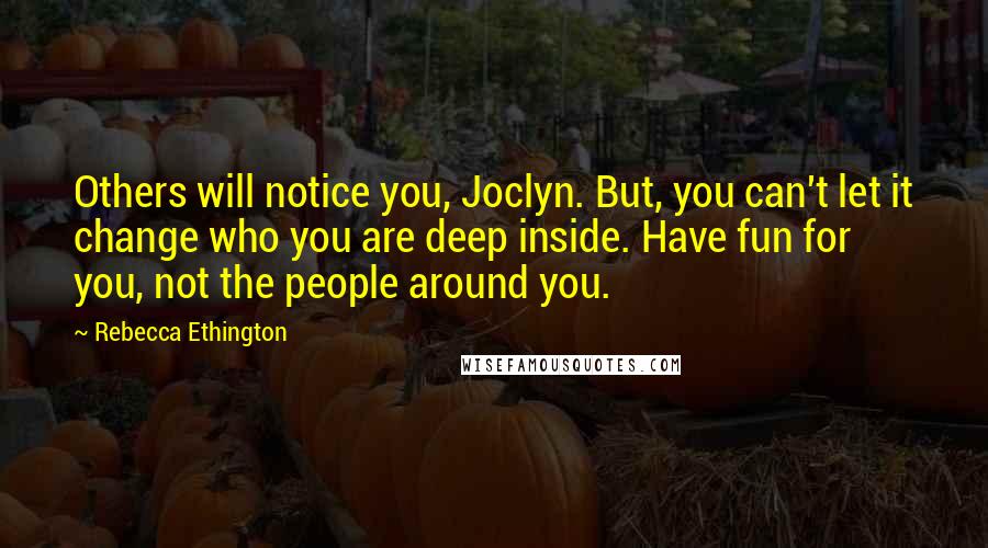 Rebecca Ethington Quotes: Others will notice you, Joclyn. But, you can't let it change who you are deep inside. Have fun for you, not the people around you.