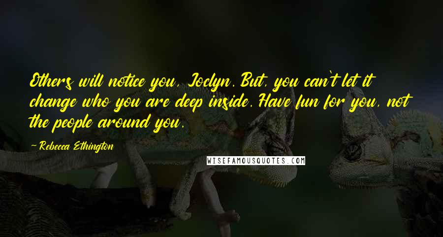 Rebecca Ethington Quotes: Others will notice you, Joclyn. But, you can't let it change who you are deep inside. Have fun for you, not the people around you.