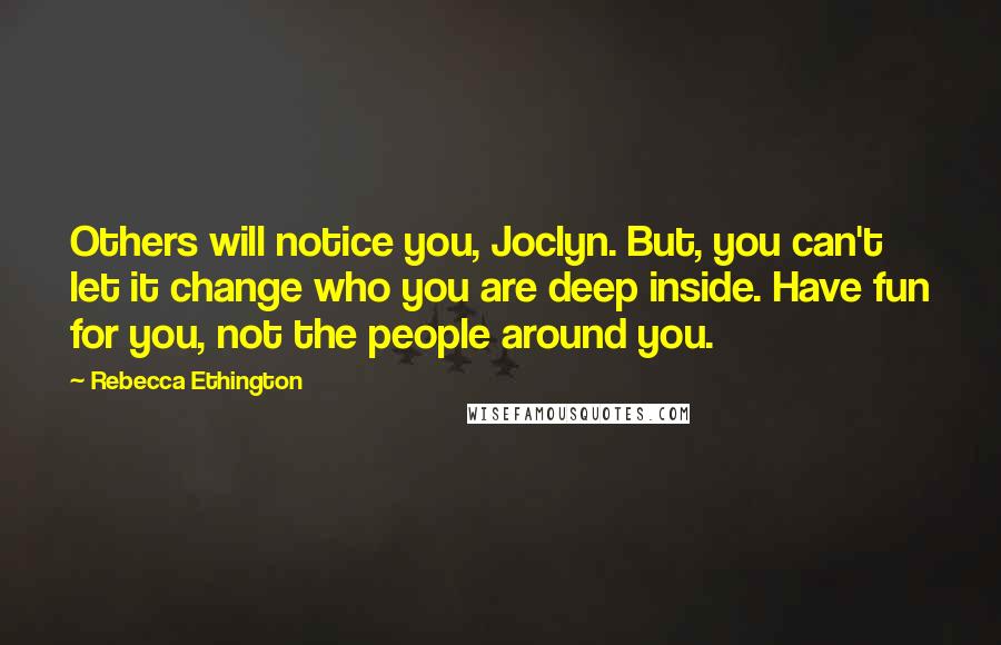 Rebecca Ethington Quotes: Others will notice you, Joclyn. But, you can't let it change who you are deep inside. Have fun for you, not the people around you.